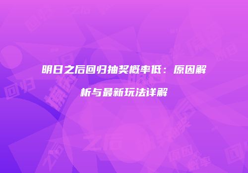 明日之后回归抽奖概率低：原因解析与最新玩法详解