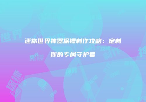 迷你世界神器保镖制作攻略：定制你的专属守护者