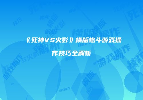 《死神VS火影》横版格斗游戏操作技巧全解析