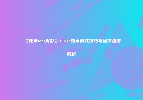 《死神VS火影》1.3.2版本游戏技巧与操作指南解析
