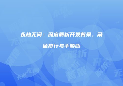 永劫无间：深度解析开发背景、角色排行与手游版