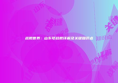 战舰世界：山东号战舰详解及关键知识点