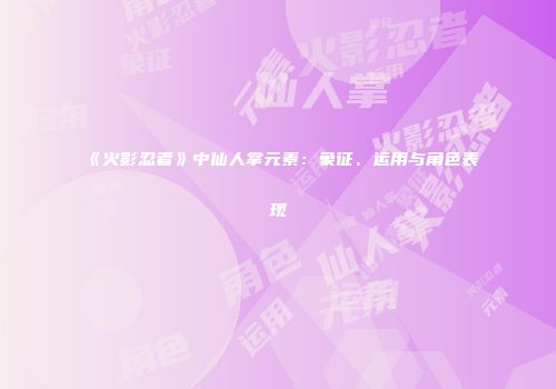 《火影忍者》中仙人掌元素：象征、运用与角色表现