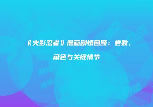 《火影忍者》漫画剧情回顾：卷数、角色与关键情节