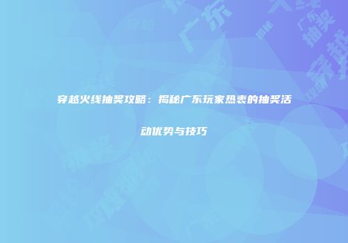 穿越火线抽奖攻略：揭秘广东玩家热衷的抽奖活动优势与技巧