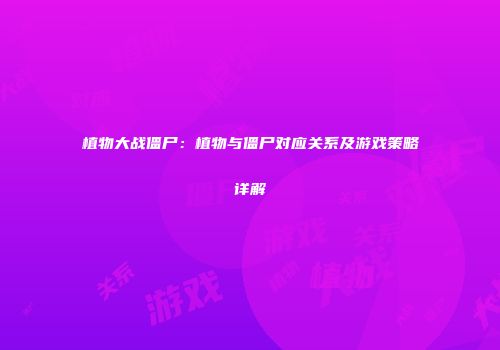 植物大战僵尸：植物与僵尸对应关系及游戏策略详解