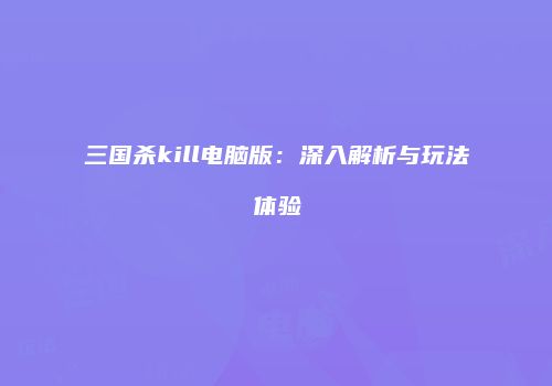 三国杀kill电脑版：深入解析与玩法体验