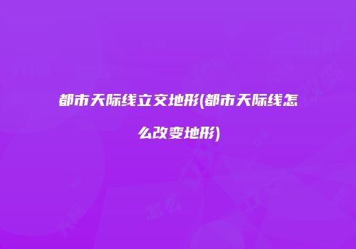 都市天际线立交地形(都市天际线怎么改变地形)