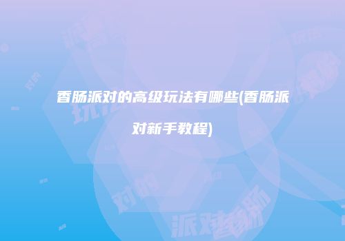 香肠派对的高级玩法有哪些(香肠派对新手教程)