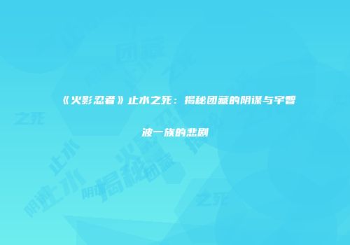 《火影忍者》止水之死：揭秘团藏的阴谋与宇智波一族的悲剧