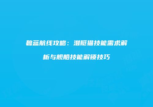 碧蓝航线攻略：潜艇猫技能需求解析与舰船技能解锁技巧