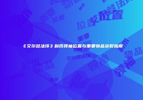 《艾尔登法环》利爪领袖位置与重要物品获取指南