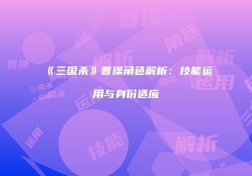 《三国杀》曹操角色解析：技能运用与身份适应