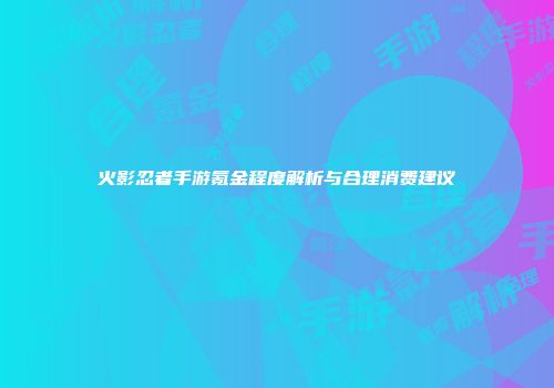 火影忍者手游氪金程度解析与合理消费建议