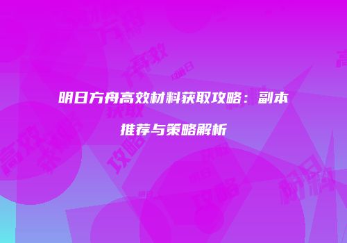 明日方舟高效材料获取攻略：副本推荐与策略解析