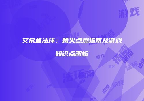 艾尔登法环：篝火点燃指南及游戏知识点解析