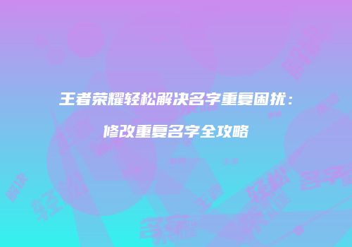 王者荣耀轻松解决名字重复困扰：修改重复名字全攻略