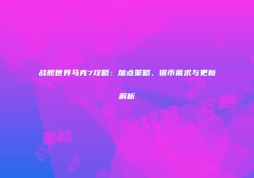 战舰世界马克7攻略：加点策略、银币需求与更新解析