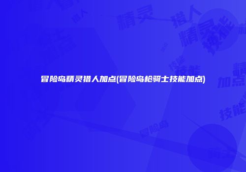 冒险岛精灵猎人加点(冒险岛枪骑士技能加点)