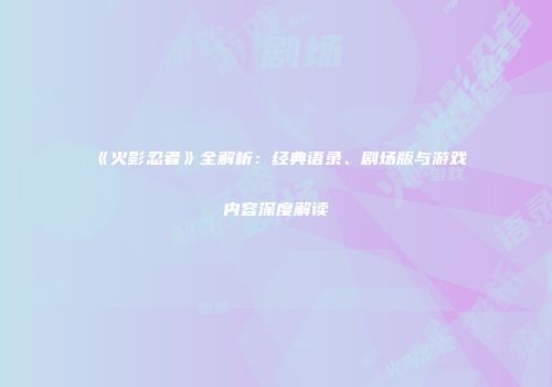《火影忍者》全解析：经典语录、剧场版与游戏内容深度解读