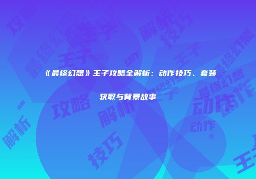 《最终幻想》王子攻略全解析：动作技巧、套装获取与背景故事