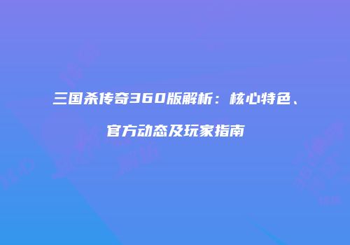 三国杀传奇360版解析：核心特色、官方动态及玩家指南