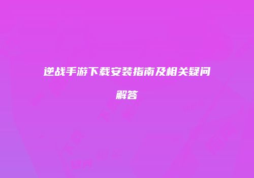 逆战手游下载安装指南及相关疑问解答