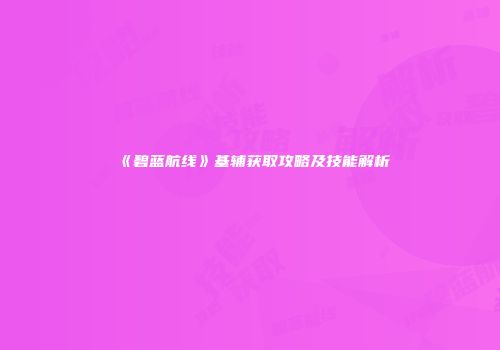 《碧蓝航线》基辅获取攻略及技能解析