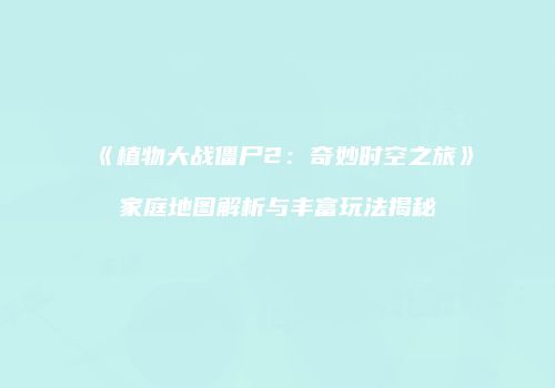 《植物大战僵尸2：奇妙时空之旅》家庭地图解析与丰富玩法揭秘