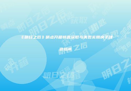 《明日之后》哨点开箱钥匙获取与美观实用房子建造指南