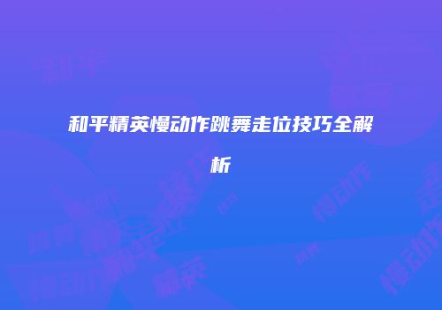 和平精英慢动作跳舞走位技巧全解析