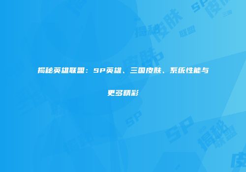 揭秘英雄联盟：SP英雄、三国皮肤、系统性能与更多精彩