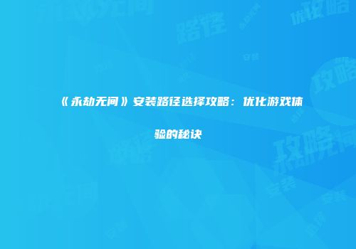 《永劫无间》安装路径选择攻略：优化游戏体验的秘诀