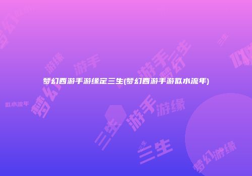 梦幻西游手游缘定三生(梦幻西游手游似水流年)
