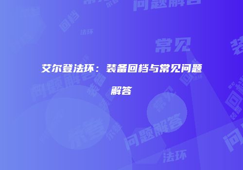 艾尔登法环：装备回档与常见问题解答