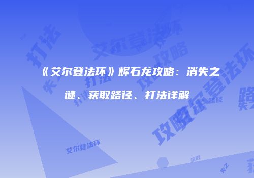 《艾尔登法环》辉石龙攻略：消失之谜、获取路径、打法详解