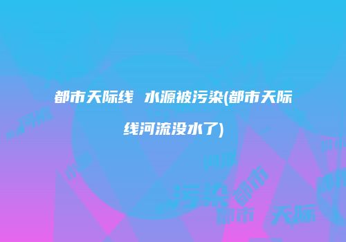 都市天际线 水源被污染(都市天际线河流没水了)