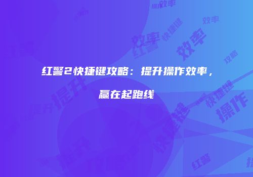 红警2快捷键攻略：提升操作效率，赢在起跑线