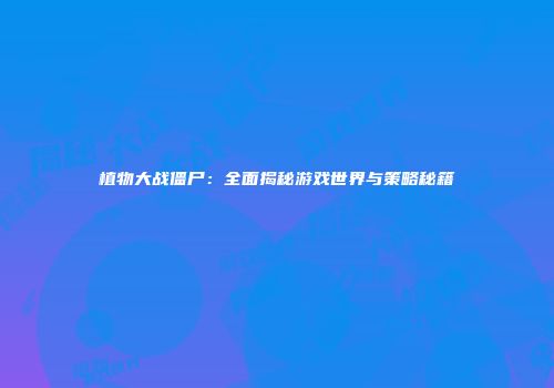 植物大战僵尸：全面揭秘游戏世界与策略秘籍