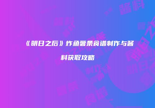 《明日之后》炸鱼薯条食谱制作与酱料获取攻略