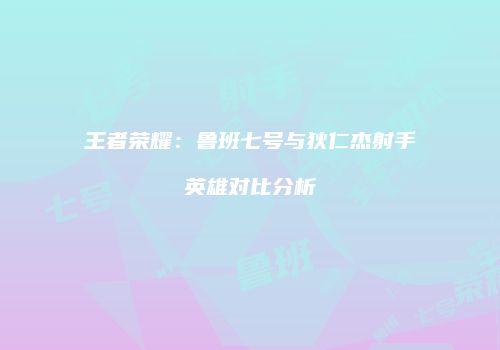 王者荣耀：鲁班七号与狄仁杰射手英雄对比分析