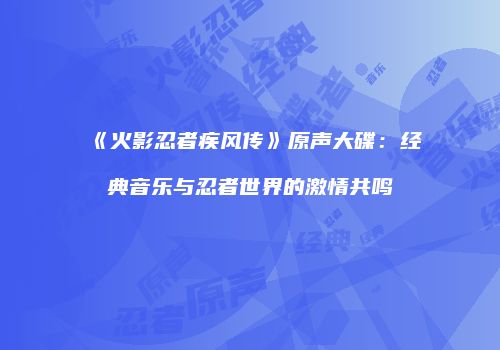 《火影忍者疾风传》原声大碟：经典音乐与忍者世界的激情共鸣