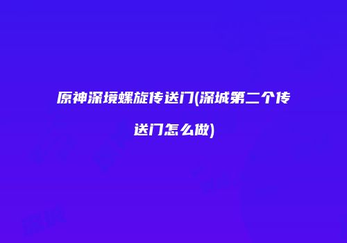 原神深境螺旋传送门(深城第二个传送门怎么做)