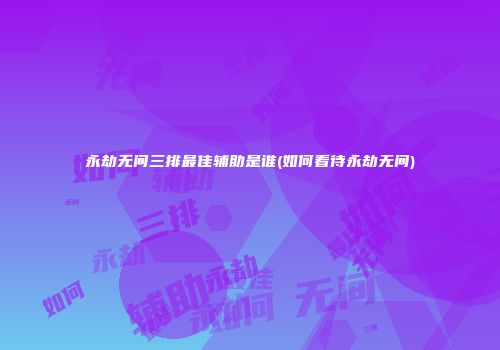 永劫无间三排最佳辅助是谁(如何看待永劫无间)