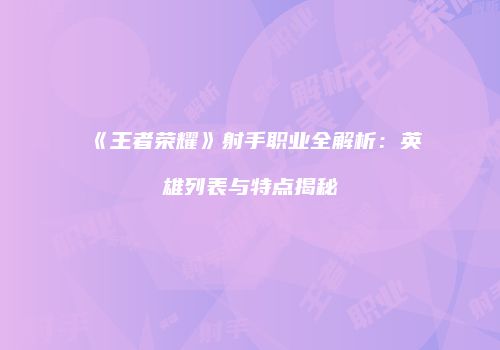 《王者荣耀》射手职业全解析：英雄列表与特点揭秘