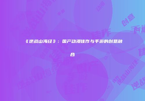 《逆战山海经》：国产动漫佳作与手游的创意融合