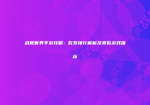 战舰世界手游攻略：欧系排行解析及类似游戏推荐