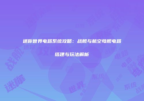 迷你世界电路系统攻略：战舰与航空母舰电路搭建与玩法解析