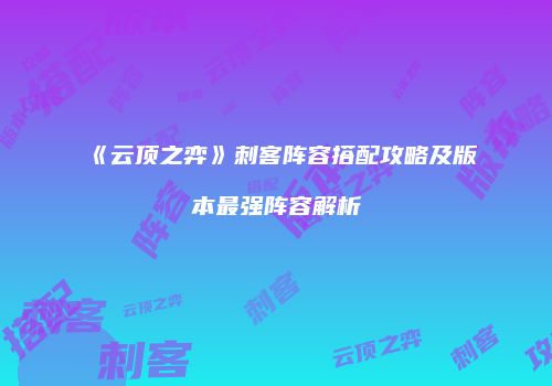 《云顶之弈》刺客阵容搭配攻略及版本最强阵容解析