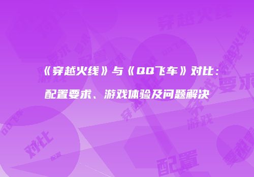 《穿越火线》与《QQ飞车》对比：配置要求、游戏体验及问题解决